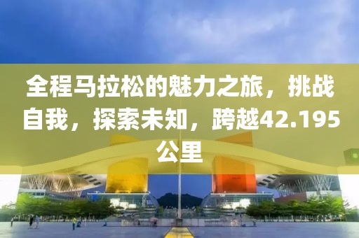 全程马拉松的魅力之旅，挑战自我，探索未知，跨越42.195公里