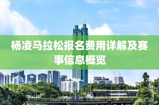 杨凌马拉松报名费用详解及赛事信息概览