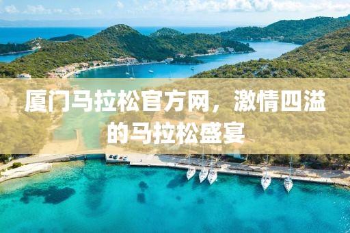 厦门马拉松官方网，激情四溢的马拉松盛宴