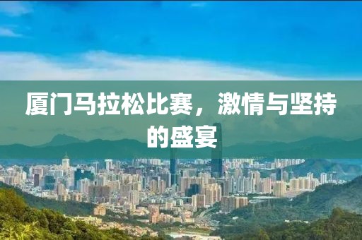 厦门马拉松比赛，激情与坚持的盛宴