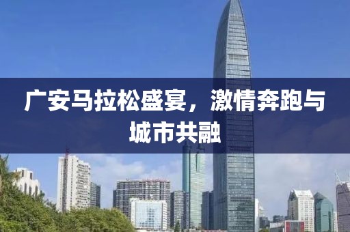 广安马拉松盛宴，激情奔跑与城市共融