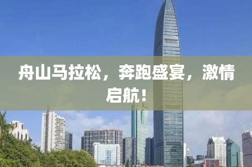 舟山马拉松，奔跑盛宴，激情启航！
