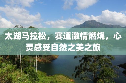 太湖马拉松，赛道激情燃烧，心灵感受自然之美之旅