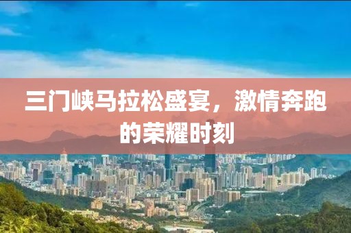 三门峡马拉松盛宴，激情奔跑的荣耀时刻