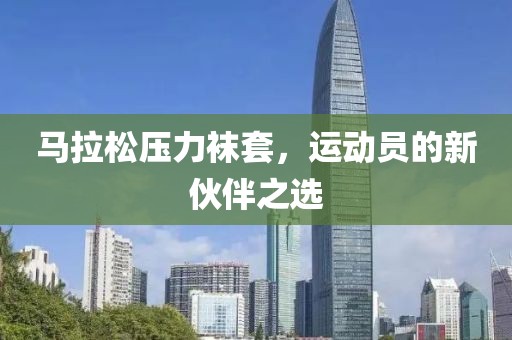 马拉松压力袜套，运动员的新伙伴之选