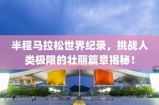 半程马拉松世界纪录，挑战人类极限的壮丽篇章揭秘！