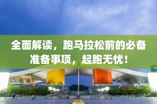 全面解读，跑马拉松前的必备准备事项，起跑无忧！