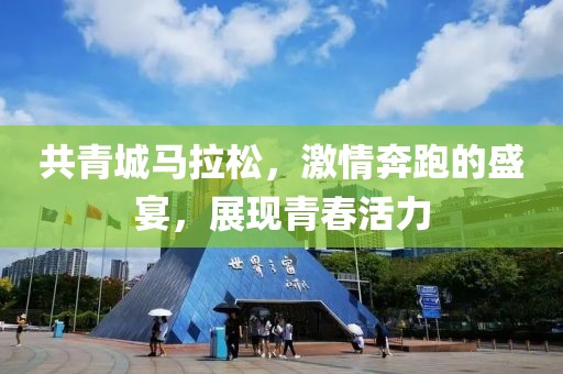 共青城马拉松，激情奔跑的盛宴，展现青春活力