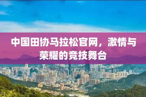 中国田协马拉松官网，激情与荣耀的竞技舞台