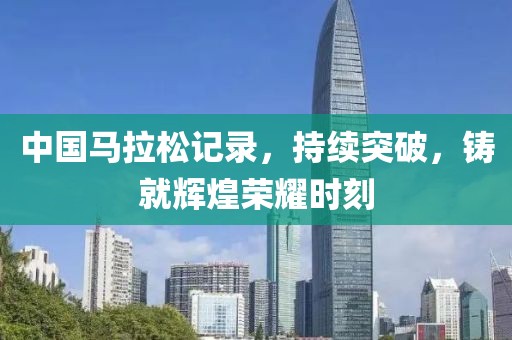 中国马拉松记录，持续突破，铸就辉煌荣耀时刻
