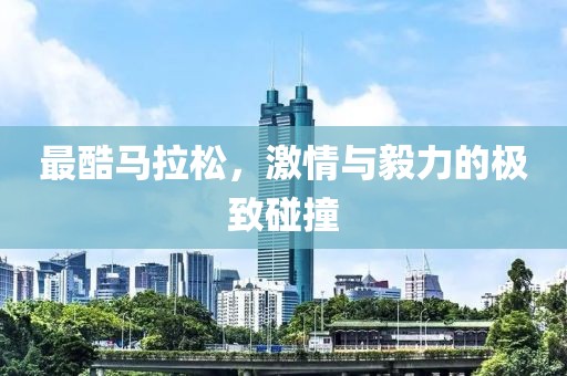 最酷马拉松，激情与毅力的极致碰撞