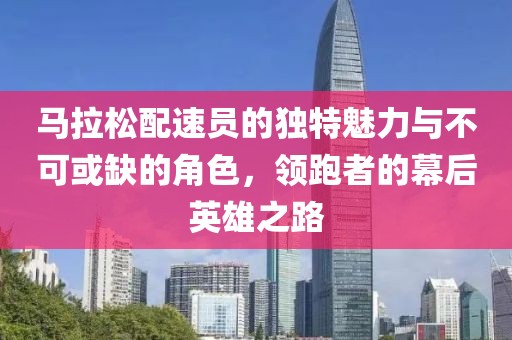 马拉松配速员的独特魅力与不可或缺的角色，领跑者的幕后英雄之路