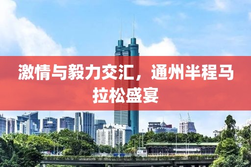 激情与毅力交汇，通州半程马拉松盛宴
