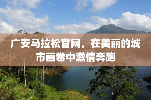 广安马拉松官网，在美丽的城市画卷中激情奔跑