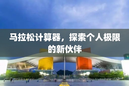马拉松计算器，探索个人极限的新伙伴