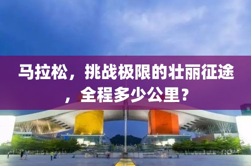 马拉松，挑战极限的壮丽征途，全程多少公里？