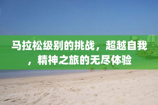 马拉松级别的挑战，超越自我，精神之旅的无尽体验