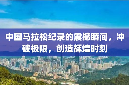 中国马拉松纪录的震撼瞬间，冲破极限，创造辉煌时刻