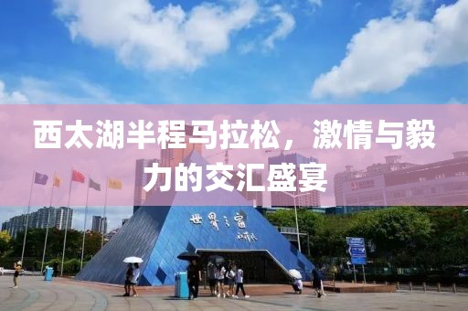 西太湖半程马拉松，激情与毅力的交汇盛宴