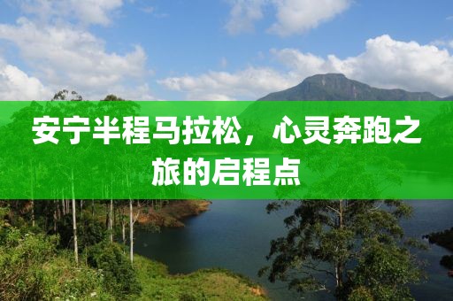 安宁半程马拉松，心灵奔跑之旅的启程点