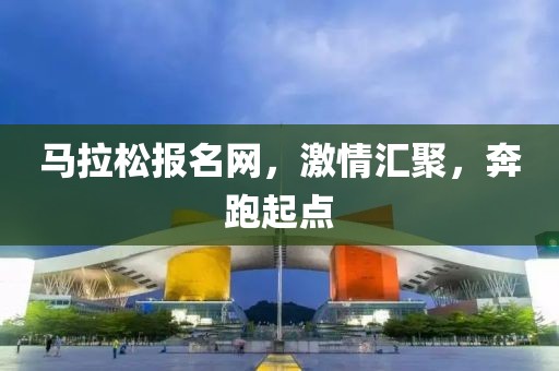 马拉松报名网，激情汇聚，奔跑起点