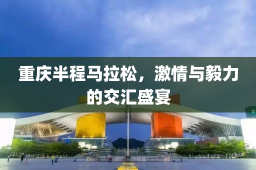 重庆半程马拉松，激情与毅力的交汇盛宴