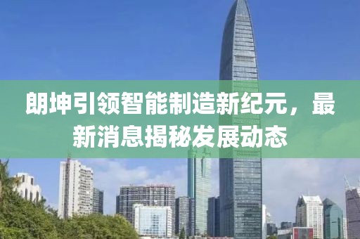 朗坤引领智能制造新纪元，最新消息揭秘发展动态