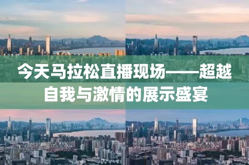 今天马拉松直播现场——超越自我与激情的展示盛宴