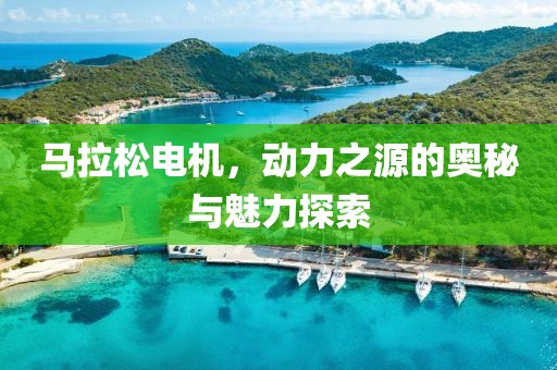 马拉松电机，动力之源的奥秘与魅力探索