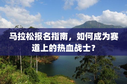 马拉松报名指南，如何成为赛道上的热血战士？