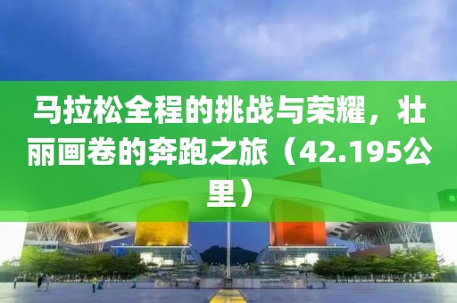 马拉松全程的挑战与荣耀，壮丽画卷的奔跑之旅（42.195公里）