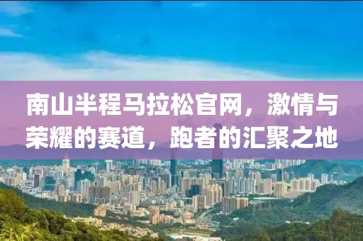 南山半程马拉松官网，激情与荣耀的赛道，跑者的汇聚之地