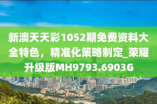 新澳天天彩1052期免费资料大全特色，精准化策略制定_荣耀升级版MH9793.6903G