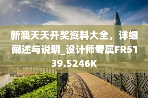 新澳天天开奖资料大全，详细阐述与说明_设计师专属FR5139.5246K