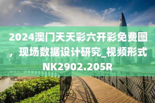 2024澳门天天彩六开彩免费图，现场数据设计研究_视频形式NK2902.205R