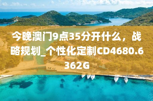 今晚澳门9点35分开什么，战略规划_个性化定制CD4680.6362G