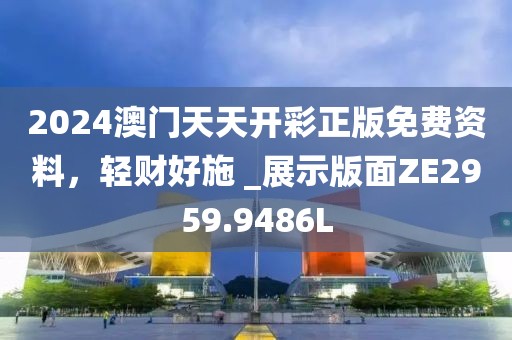 2024澳门天天开彩正版免费资料，轻财好施 _展示版面ZE2959.9486L