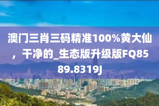 澳门三肖三码精准100%黄大仙，干净的_生态版升级版FQ8589.8319J