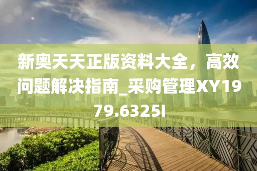新奥天天正版资料大全，高效问题解决指南_采购管理XY1979.6325I