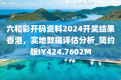 六和彩开码资料2024开奖结果香港，实地数据评估分析_简约版IY424.7602M