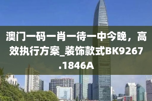 澳门一码一肖一待一中今晚，高效执行方案_装饰款式BK9267.1846A