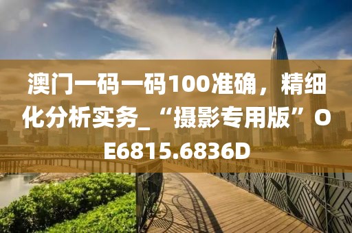 澳门一码一码100准确，精细化分析实务_“摄影专用版”OE6815.6836D
