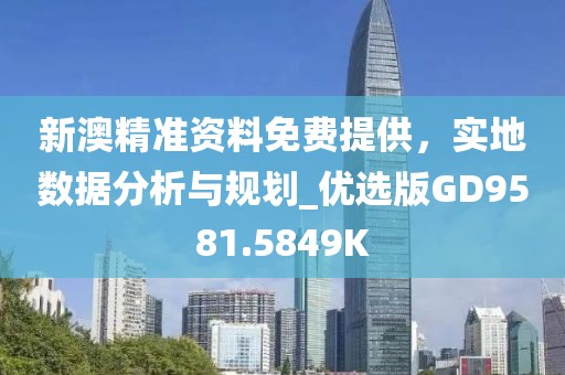 新澳精准资料免费提供，实地数据分析与规划_优选版GD9581.5849K
