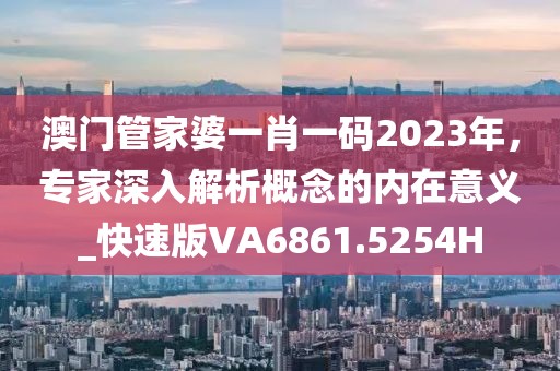 澳门管家婆一肖一码2023年，专家深入解析概念的内在意义_快速版VA6861.5254H