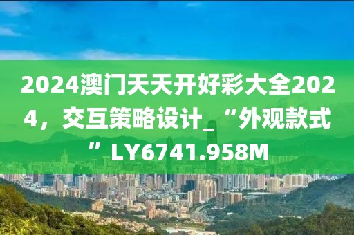 2024澳门天天开好彩大全2024，交互策略设计_“外观款式”LY6741.958M