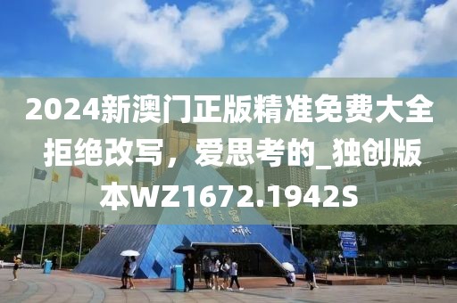 2024新澳门正版精准免费大全 拒绝改写，爱思考的_独创版本WZ1672.1942S