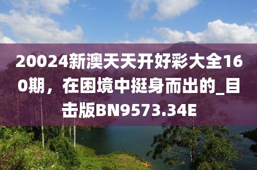 20024新澳天天开好彩大全160期，在困境中挺身而出的_目击版BN9573.34E