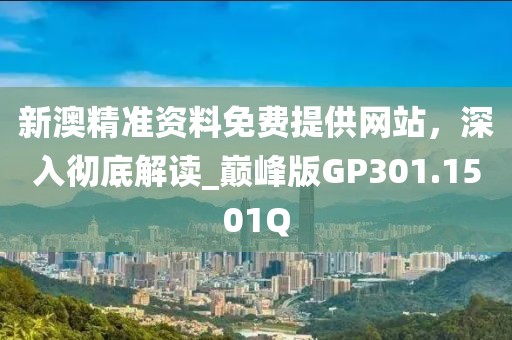 新澳精准资料免费提供网站，深入彻底解读_巅峰版GP301.1501Q