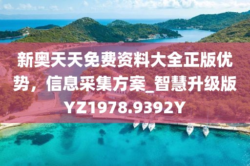 新奥天天免费资料大全正版优势，信息采集方案_智慧升级版YZ1978.9392Y