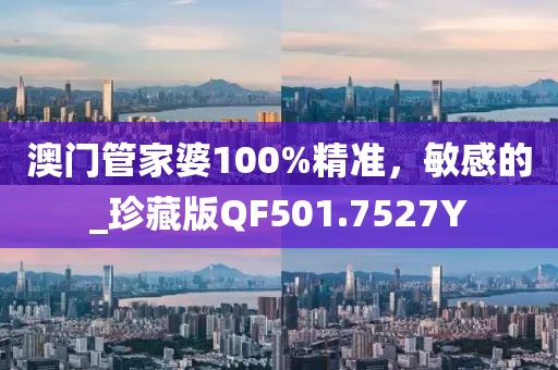 澳门管家婆100%精准，敏感的_珍藏版QF501.7527Y